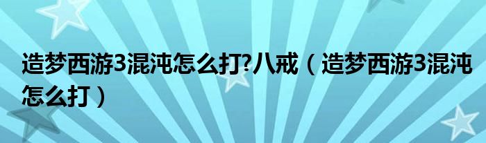 造梦西游3混沌怎么打?八戒（造梦西游3混沌怎么打）