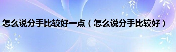 怎么说分手比较好一点（怎么说分手比较好）