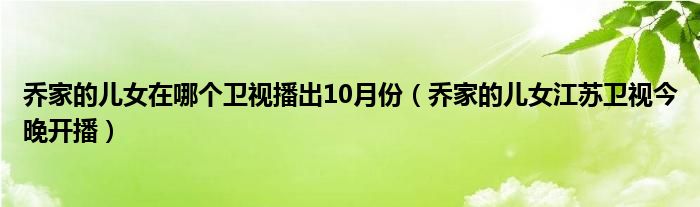 乔家的儿女在哪个卫视播出10月份（乔家的儿女江苏卫视今晚开播）