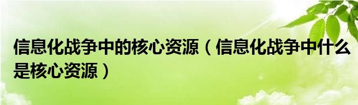 信息化战争中的核心资源（信息化战争中什么是核心资源）