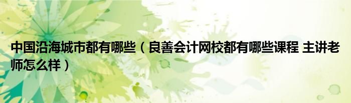 中国沿海城市都有哪些（良善会计网校都有哪些课程 主讲老师怎么样）