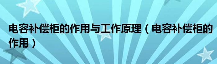 电容补偿柜的作用与工作原理（电容补偿柜的作用）