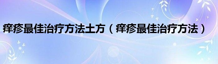 痒疹最佳治疗方法土方（痒疹最佳治疗方法）