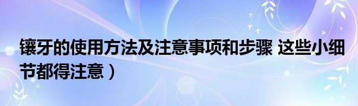 镶牙的使用方法及注意事项和步骤 这些小细节都得注意）