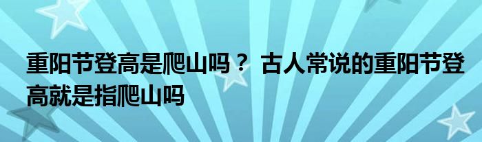 重阳节登高是爬山吗？ 古人常说的重阳节登高就是指爬山吗