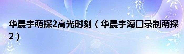 华晨宇萌探2高光时刻（华晨宇海口录制萌探2）