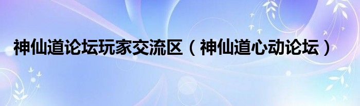 神仙道论坛玩家交流区（神仙道心动论坛）