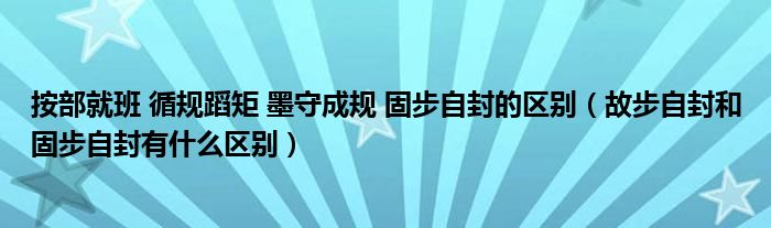 按部就班 循规蹈矩 墨守成规 固步自封的区别（故步自封和固步自封有什么区别）