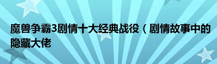 魔兽争霸3剧情十大经典战役（剧情故事中的隐藏大佬