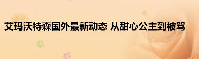 艾玛沃特森国外最新动态 从甜心公主到被骂