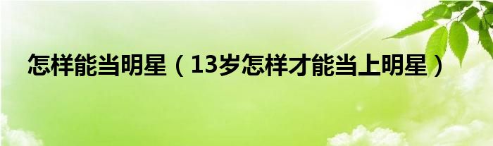 怎样能当明星（13岁怎样才能当上明星）