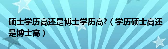 硕士学历高还是博士学历高?（学历硕士高还是博士高）