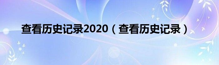 查看历史记录2020（查看历史记录）