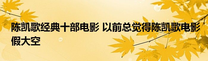 陈凯歌经典十部电影 以前总觉得陈凯歌电影假大空