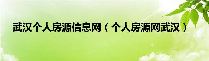 武汉个人房源信息网（个人房源网武汉）