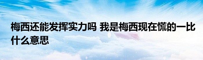 梅西还能发挥实力吗 我是梅西现在慌的一比什么意思