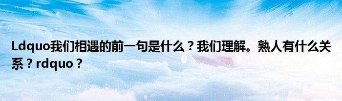 Ldquo我们相遇的前一句是什么？我们理解。熟人有什么关系？rdquo？