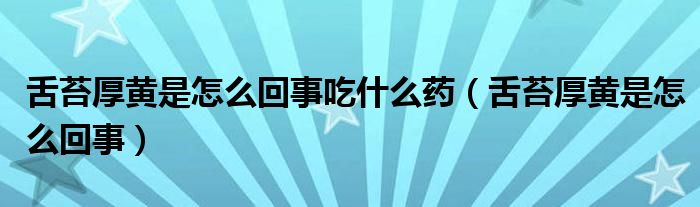 舌苔厚黄是怎么回事吃什么药（舌苔厚黄是怎么回事）