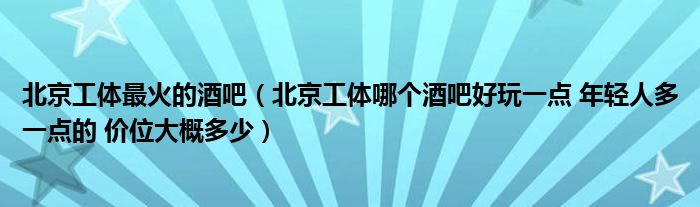 北京工体最火的酒吧（北京工体哪个酒吧好玩一点 年轻人多一点的 价位大概多少）