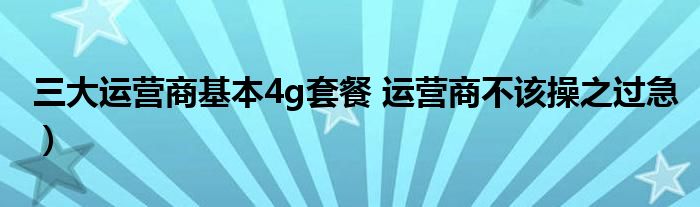 三大运营商基本4g套餐 运营商不该操之过急）