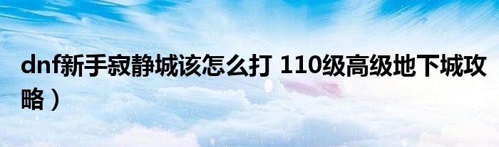 dnf新手寂静城该怎么打 110级高级地下城攻略）