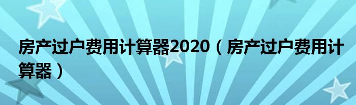 房产过户费用计算器2020（房产过户费用计算器）