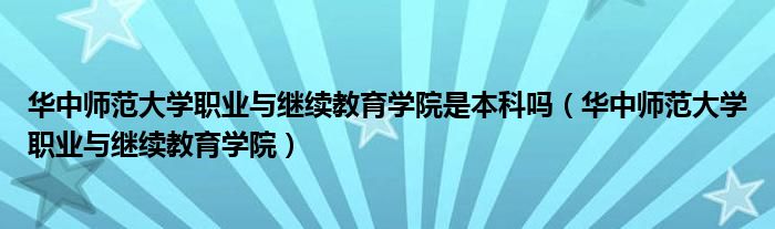 华中师范大学职业与继续教育学院是本科吗（华中师范大学职业与继续教育学院）