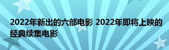 2022年新出的六部电影 2022年即将上映的经典续集电影