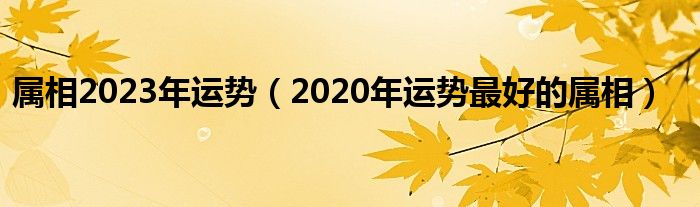 属相2023年运势（2020年运势最好的属相）