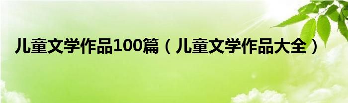 儿童文学作品100篇（儿童文学作品大全）