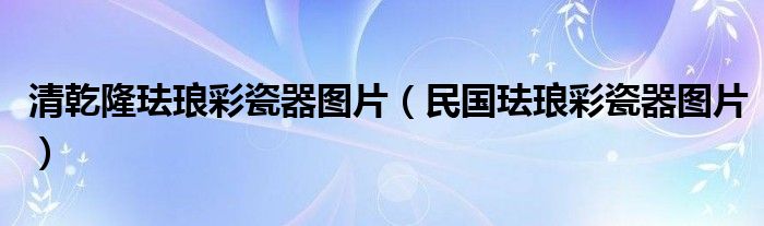 清乾隆珐琅彩瓷器图片（民国珐琅彩瓷器图片）