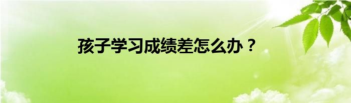 孩子学习成绩差怎么办？