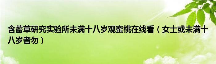 含蓄草研究实验所未满十八岁观蜜桃在线看（女士或未满十八岁者勿）