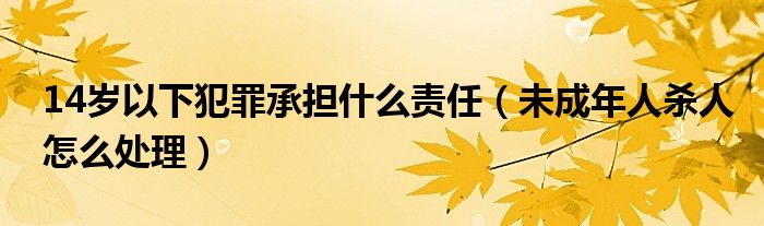 14岁以下犯罪承担什么责任（未成年人杀人怎么处理）