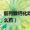 前列腺钙化吃什么药物有效（前列腺钙化吃什么药）