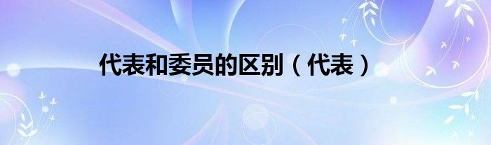 代表和委员的区别（代表）