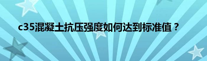 c35混凝土抗压强度如何达到标准值？