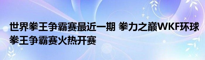 世界拳王争霸赛最近一期 拳力之巅WKF环球拳王争霸赛火热开赛