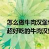 怎么做牛肉汉堡包过程简单（自做牛肉汉堡包的家常做法：超好吃的牛肉汉堡包做法教程）