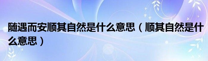 随遇而安顺其自然是什么意思（顺其自然是什么意思）