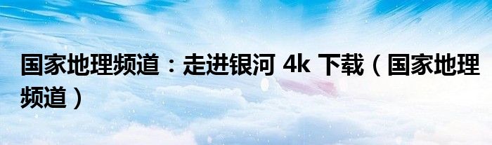 国家地理频道：走进银河 4k 下载（国家地理频道）