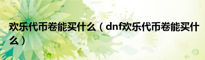 欢乐代币卷能买什么（dnf欢乐代币卷能买什么）