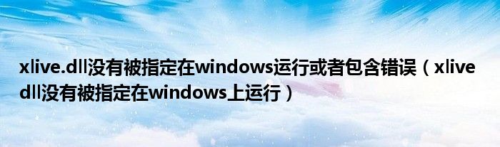 xlive.dll没有被指定在windows运行或者包含错误（xlive dll没有被指定在windows上运行）