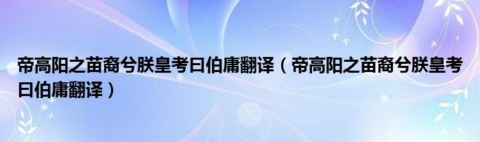 帝高阳之苗裔兮朕皇考曰伯庸翻译（帝高阳之苗裔兮朕皇考曰伯庸翻译）