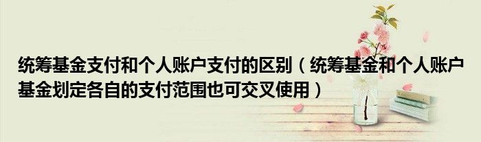 统筹基金支付和个人账户支付的区别（统筹基金和个人账户基金划定各自的支付范围也可交叉使用）