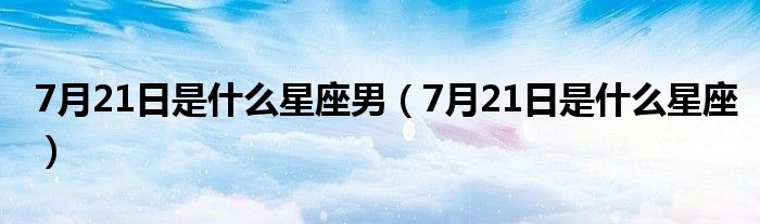 7月21日是什么星座男（7月21日是什么星座）