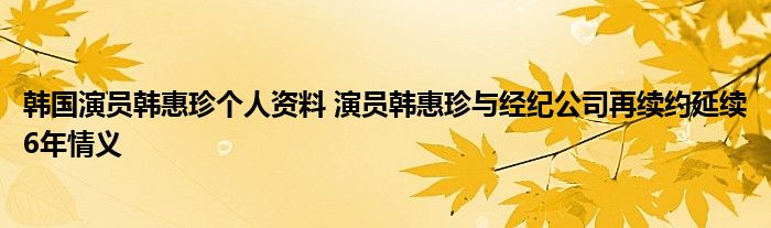 韩国演员韩惠珍个人资料 演员韩惠珍与经纪公司再续约延续6年情义