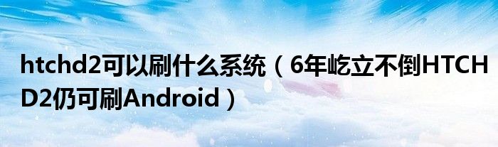 htchd2可以刷什么系统（6年屹立不倒HTCHD2仍可刷Android）