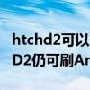 htchd2可以刷什么系统（6年屹立不倒HTCHD2仍可刷Android）