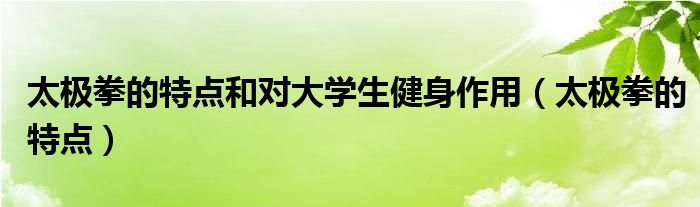 太极拳的特点和对大学生健身作用（太极拳的特点）